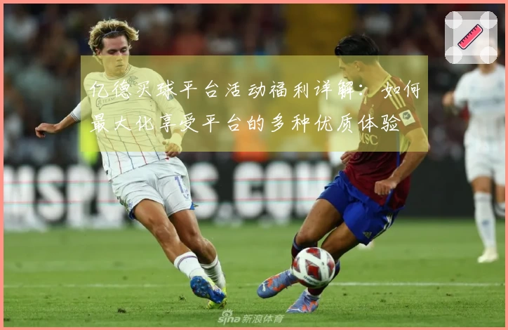 亿德买球平台活动福利详解：如何最大化享受平台的多种优质体验