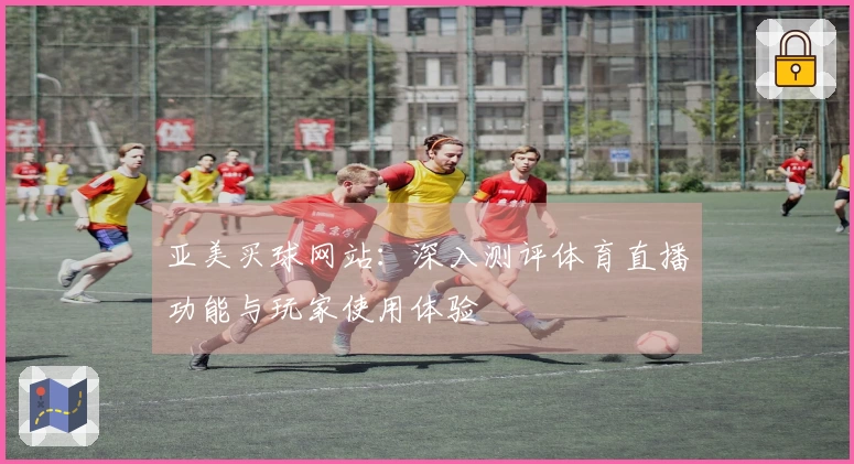 亚美买球网站：深入测评体育直播功能与玩家使用体验