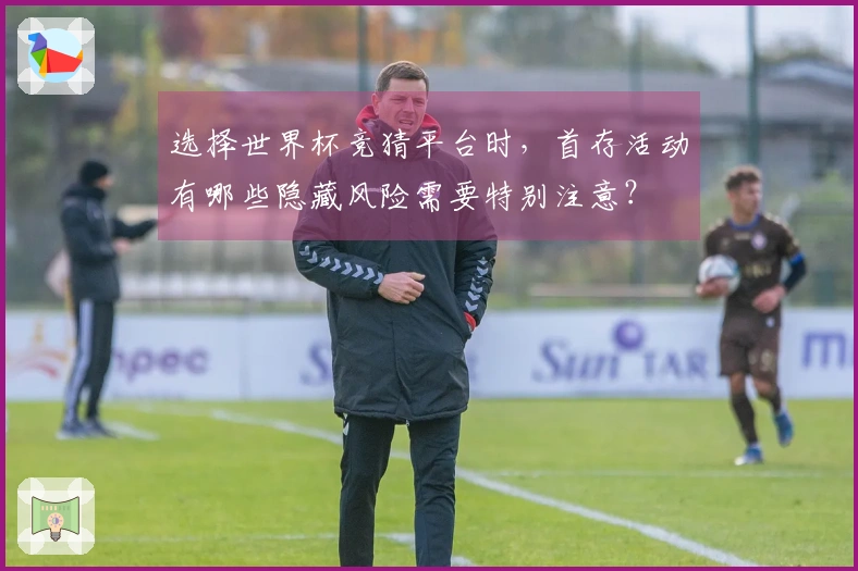 选择世界杯竞猜平台时，首存活动有哪些隐藏风险需要特别注意？