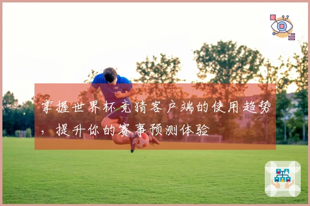 掌握世界杯竞猜客户端的使用趋势，提升你的赛事预测体验