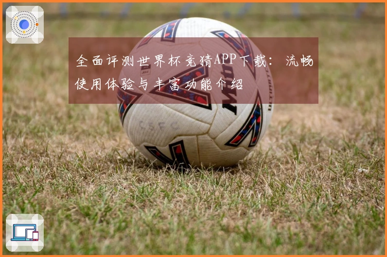 全面评测世界杯竞猜APP下载：流畅使用体验与丰富功能介绍