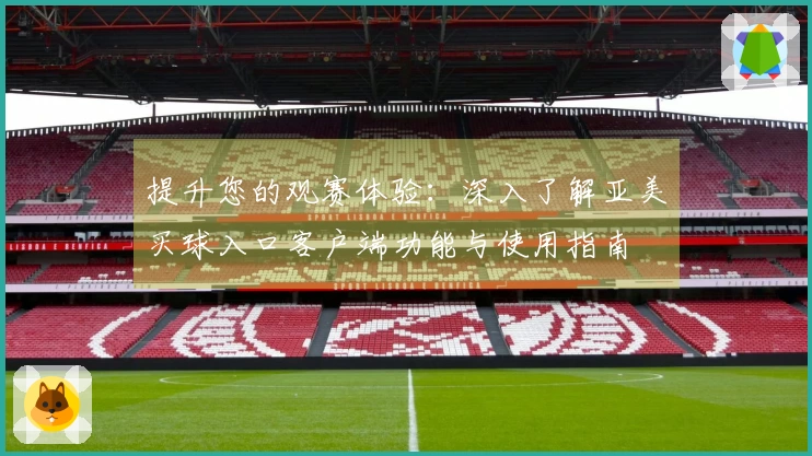 提升您的观赛体验：深入了解亚美买球入口客户端功能与使用指南