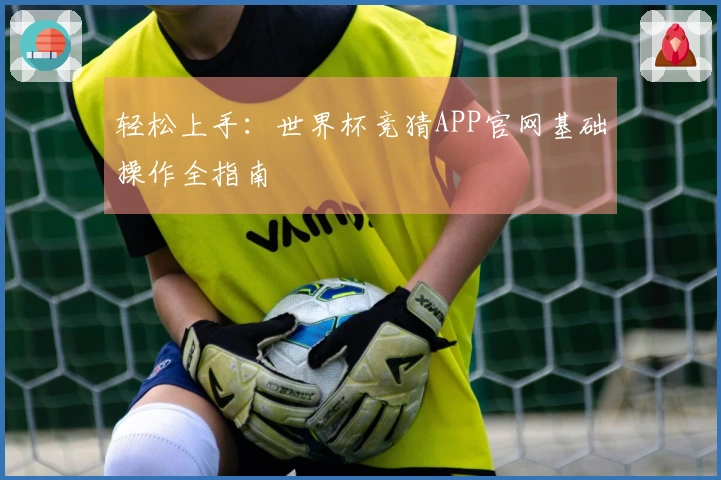 轻松上手：世界杯竞猜APP官网基础操作全指南