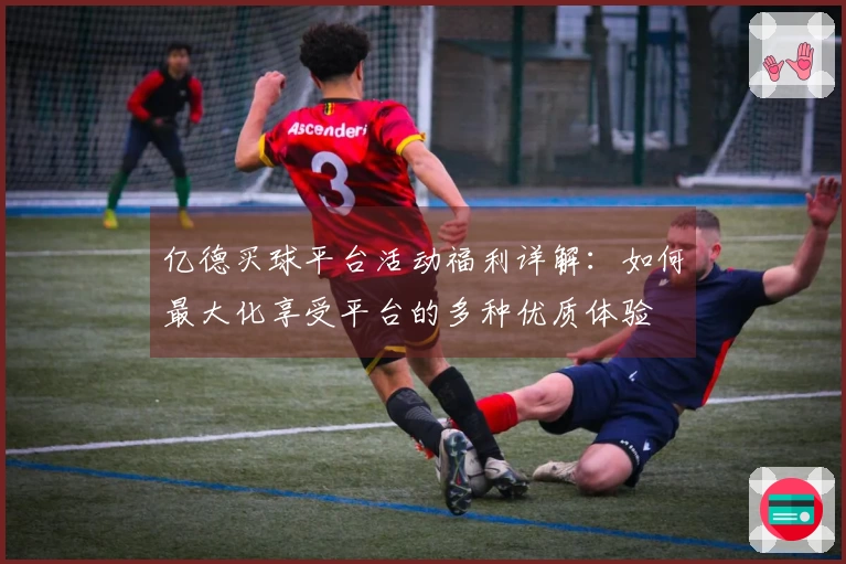 亿德买球平台活动福利详解：如何最大化享受平台的多种优质体验