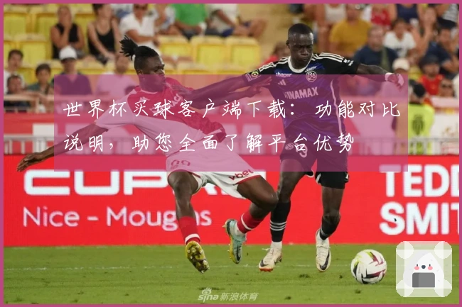 世界杯买球客户端下载：功能对比说明，助您全面了解平台优势