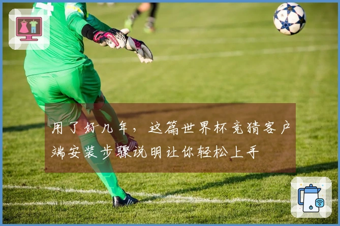 用了好几年，这篇世界杯竞猜客户端安装步骤说明让你轻松上手