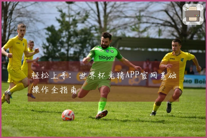 轻松上手：世界杯竞猜APP官网基础操作全指南