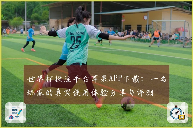 世界杯投注平台苹果APP下载：一名玩家的真实使用体验分享与评测