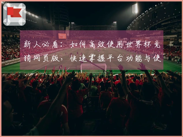 新人必看：如何高效使用世界杯竞猜网页版，快速掌握平台功能与使用技巧