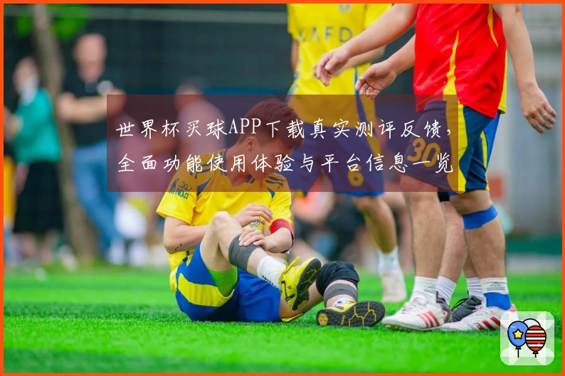 世界杯买球APP下载真实测评反馈，全面功能使用体验与平台信息一览
