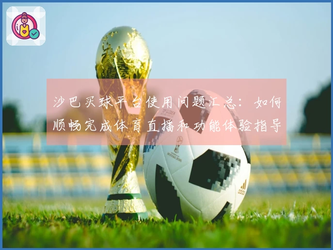 沙巴买球平台使用问题汇总：如何顺畅完成体育直播和功能体验指导