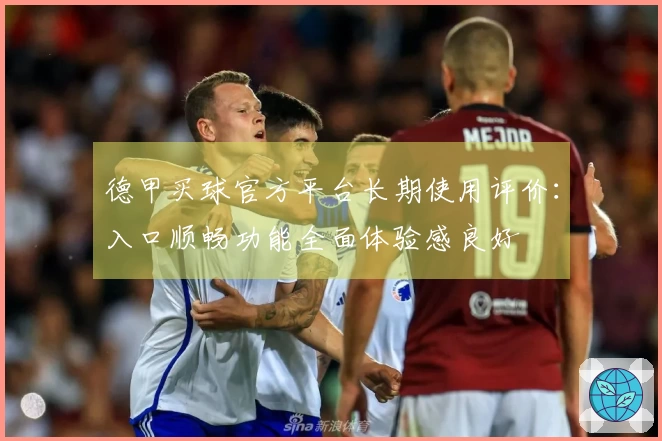 德甲买球官方平台长期使用评价：入口顺畅功能全面体验感良好