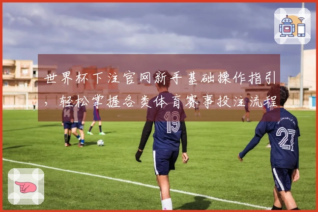 世界杯下注官网新手基础操作指引，轻松掌握各类体育赛事投注流程