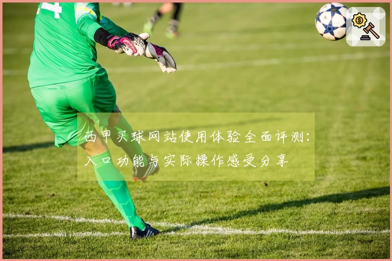西甲买球网站使用体验全面评测：入口功能与实际操作感受分享