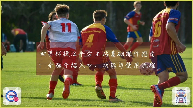 世界杯投注平台主站基础操作指南：全面介绍入口、功能与使用流程