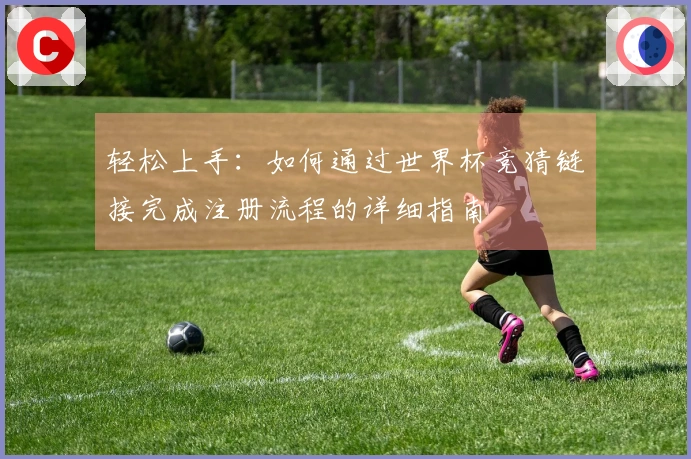 轻松上手：如何通过世界杯竞猜链接完成注册流程的详细指南
