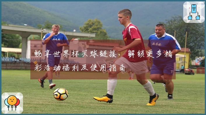 畅享世界杯买球链接，解锁更多精彩活动福利及使用指南