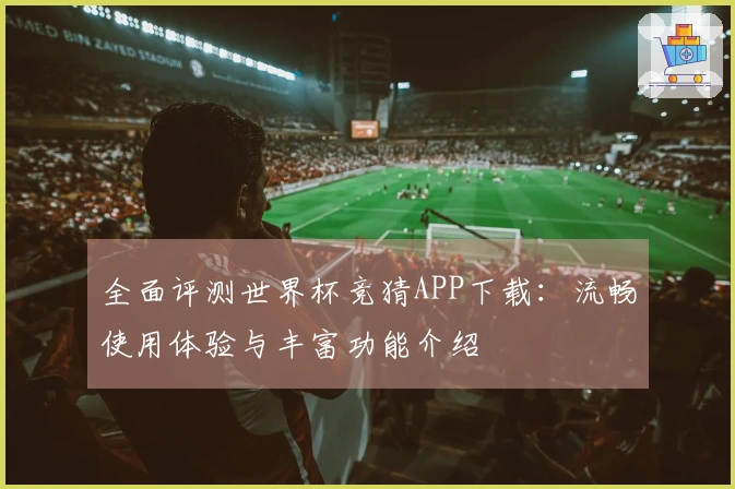 全面评测世界杯竞猜APP下载：流畅使用体验与丰富功能介绍