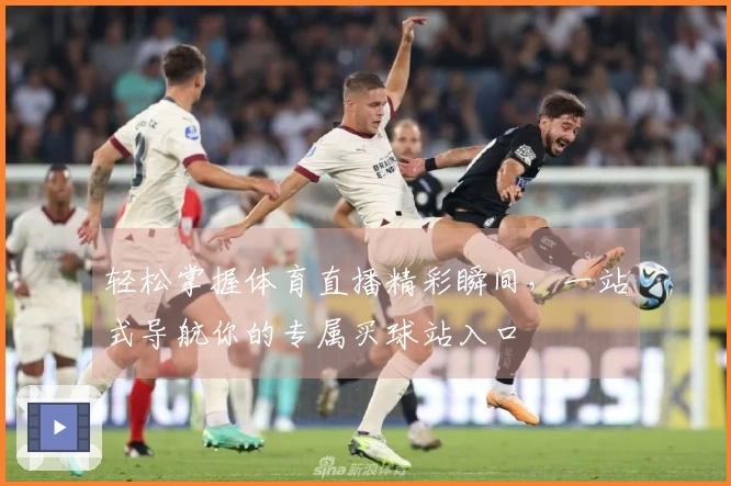 轻松掌握体育直播精彩瞬间，一站式导航你的专属买球站入口