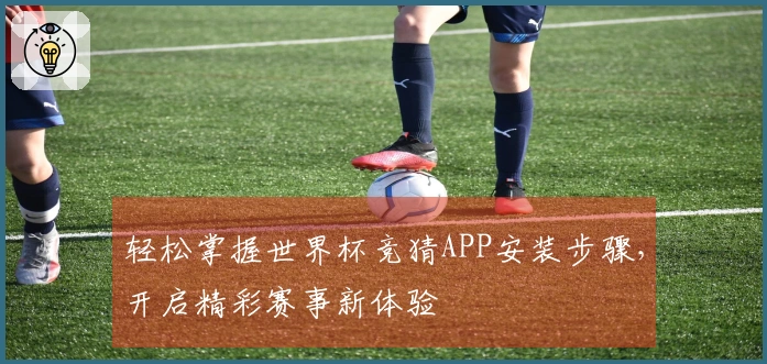 轻松掌握世界杯竞猜APP安装步骤，开启精彩赛事新体验