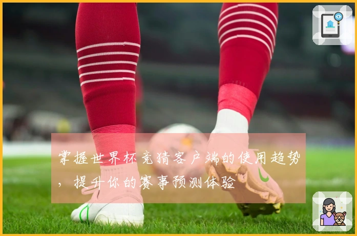 掌握世界杯竞猜客户端的使用趋势，提升你的赛事预测体验