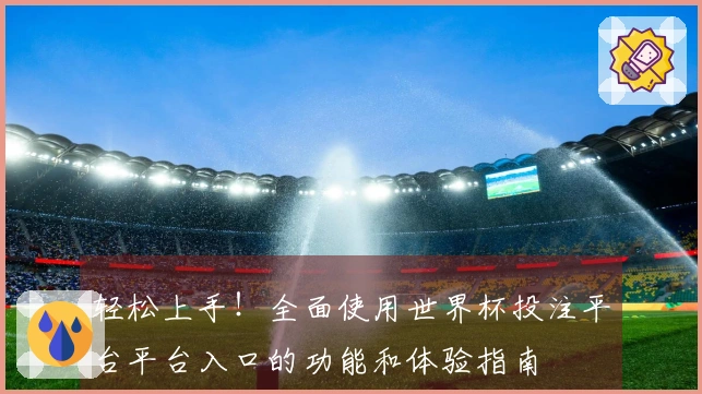 轻松上手！全面使用世界杯投注平台平台入口的功能和体验指南