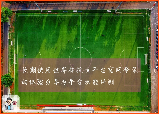 长期使用世界杯投注平台官网登录的体验分享与平台功能评测