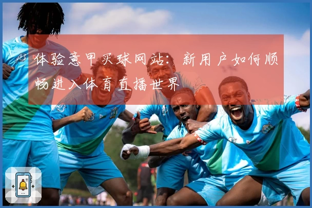 体验意甲买球网站：新用户如何顺畅进入体育直播世界