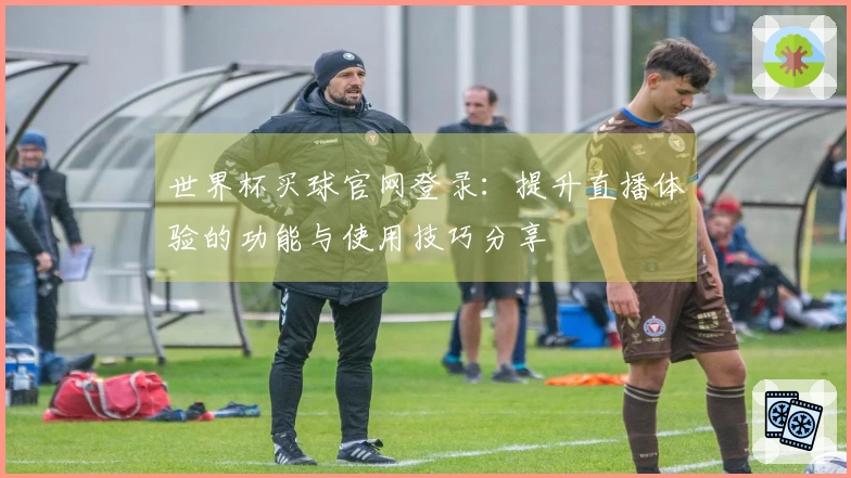 世界杯买球官网登录：提升直播体验的功能与使用技巧分享