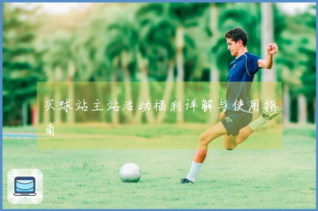 买球站主站活动福利详解与使用指南