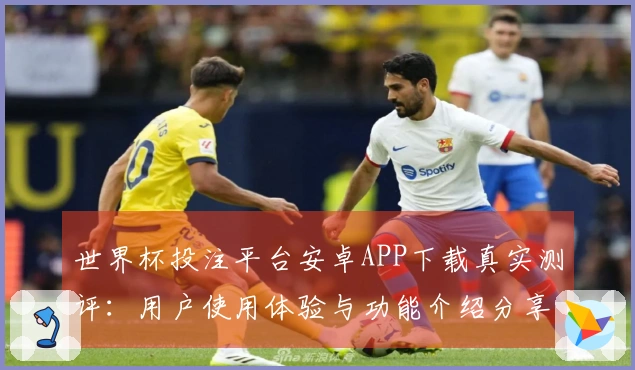 世界杯投注平台安卓APP下载真实测评：用户使用体验与功能介绍分享