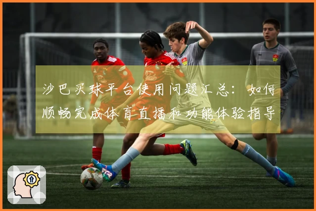 沙巴买球平台使用问题汇总：如何顺畅完成体育直播和功能体验指导