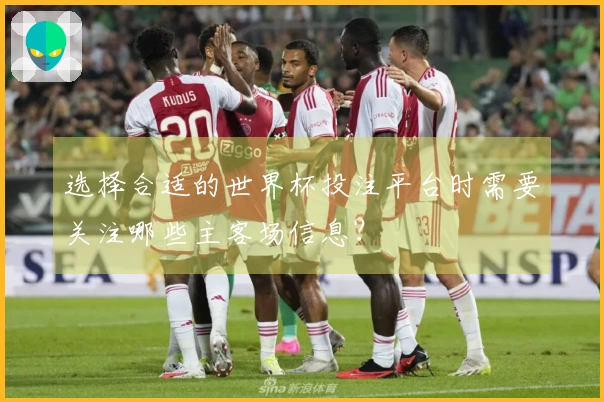 选择合适的世界杯投注平台时需要关注哪些主客场信息？