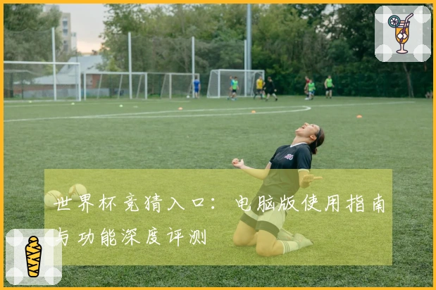 世界杯竞猜入口：电脑版使用指南与功能深度评测
