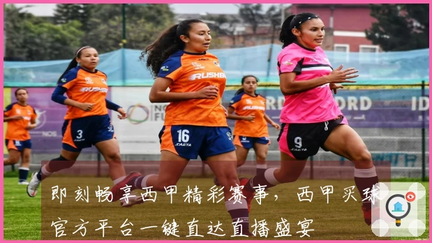 即刻畅享西甲精彩赛事，西甲买球官方平台一键直达直播盛宴