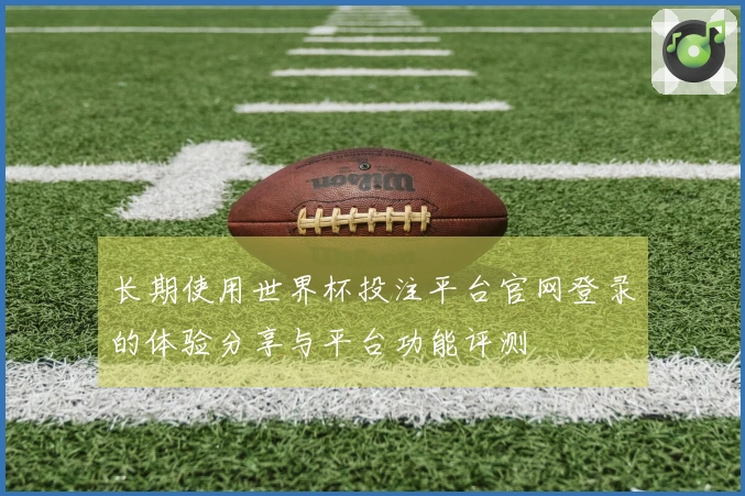 长期使用世界杯投注平台官网登录的体验分享与平台功能评测