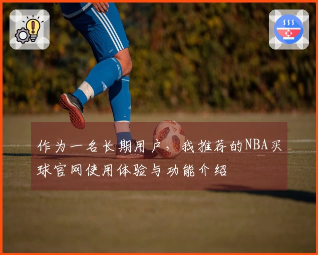 作为一名长期用户，我推荐的NBA买球官网使用体验与功能介绍