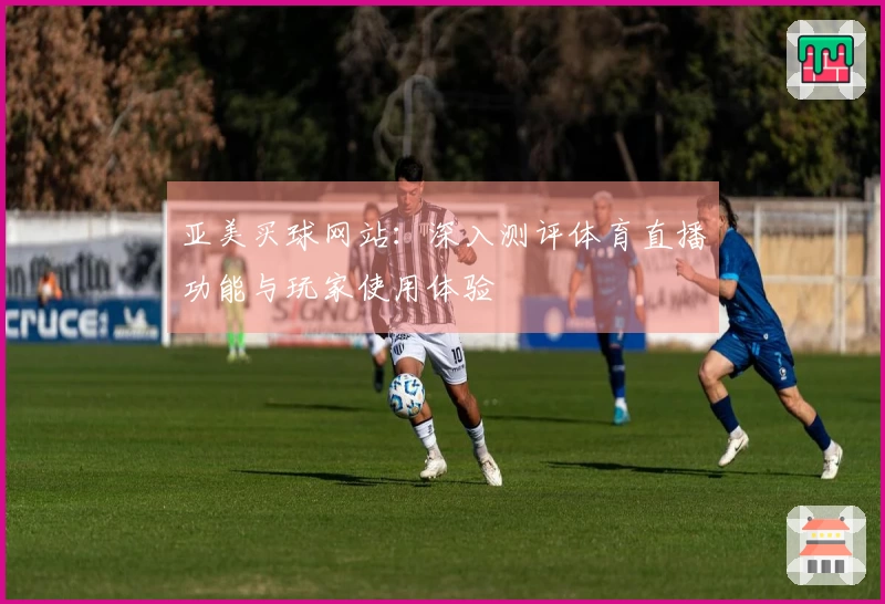 亚美买球网站：深入测评体育直播功能与玩家使用体验